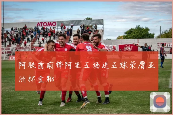 阿联酋前锋阿里五场进五球荣膺亚洲杯金靴