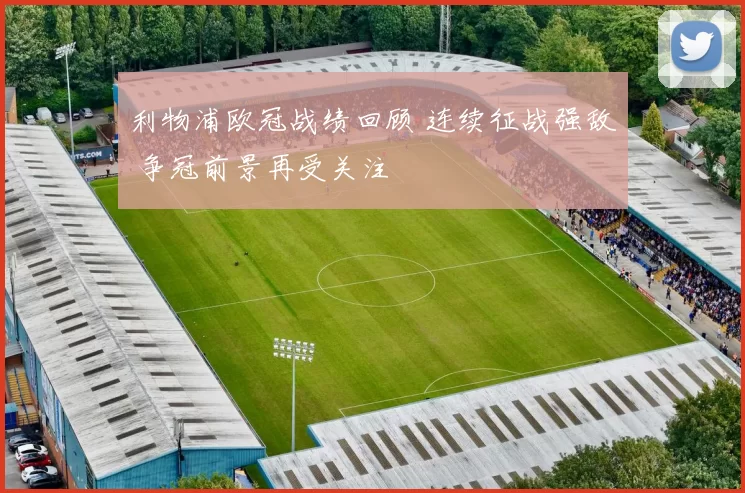 利物浦欧冠战绩回顾 连续征战强敌 争冠前景再受关注