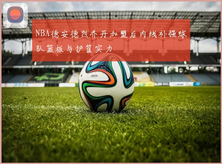 NBA德安德烈乔丹加盟后内线补强球队篮板与护筐实力