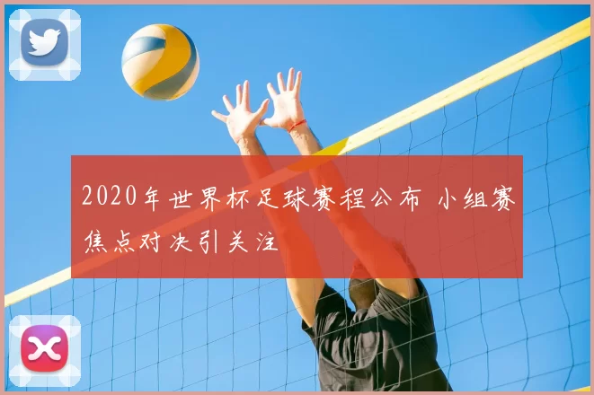 2020年世界杯足球赛程公布 小组赛焦点对决引关注