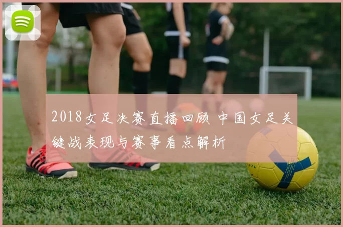 2018女足决赛直播回顾 中国女足关键战表现与赛事看点解析