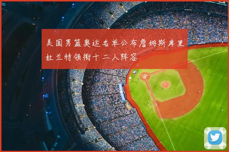 美国男篮奥运名单公布詹姆斯库里杜兰特领衔十二人阵容