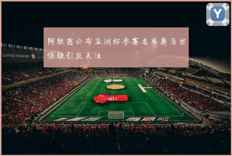 阿联酋公布亚洲杯参赛名单奥马尔伤缺引发关注