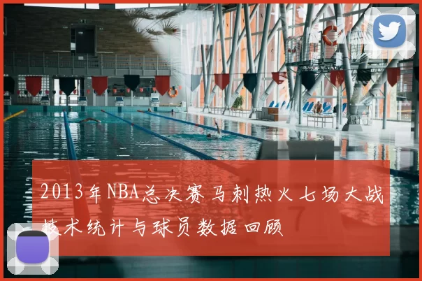 2013年NBA总决赛马刺热火七场大战技术统计与球员数据回顾