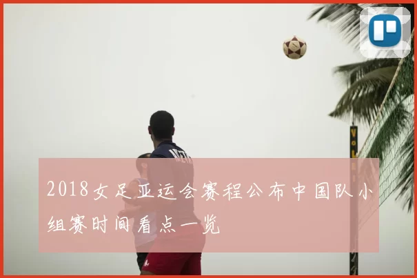 2018女足亚运会赛程公布中国队小组赛时间看点一览