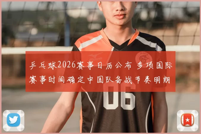 乒乓球2026赛事日历公布 多项国际赛事时间确定中国队备战节奏明朗