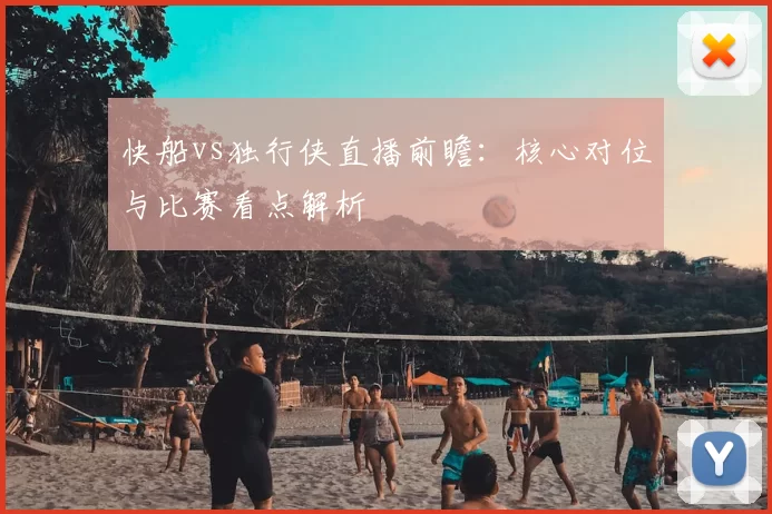 快船vs独行侠直播前瞻：核心对位与比赛看点解析