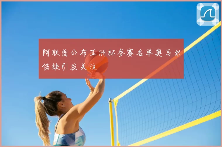 阿联酋公布亚洲杯参赛名单奥马尔伤缺引发关注