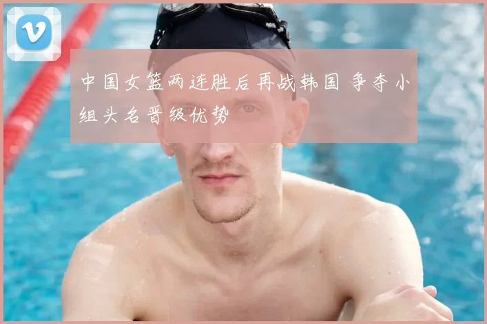 中国女篮两连胜后再战韩国 争夺小组头名晋级优势