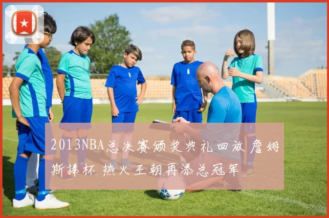 2013NBA总决赛颁奖典礼回放 詹姆斯捧杯 热火王朝再添总冠军