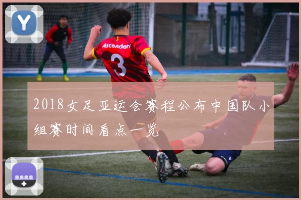 2018女足亚运会赛程公布中国队小组赛时间看点一览