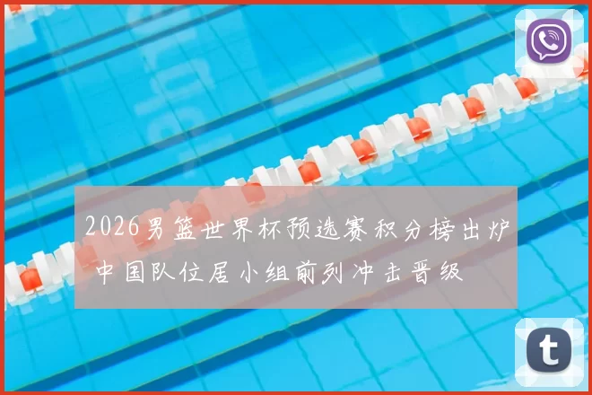 2026男篮世界杯预选赛积分榜出炉 中国队位居小组前列冲击晋级