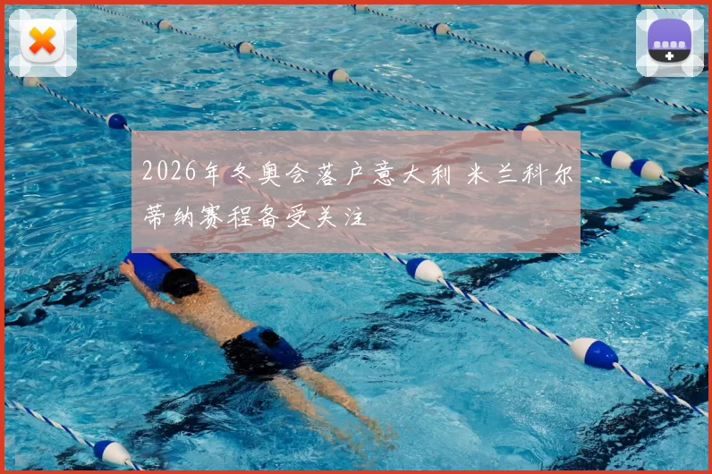 2026年冬奥会落户意大利 米兰科尔蒂纳赛程备受关注