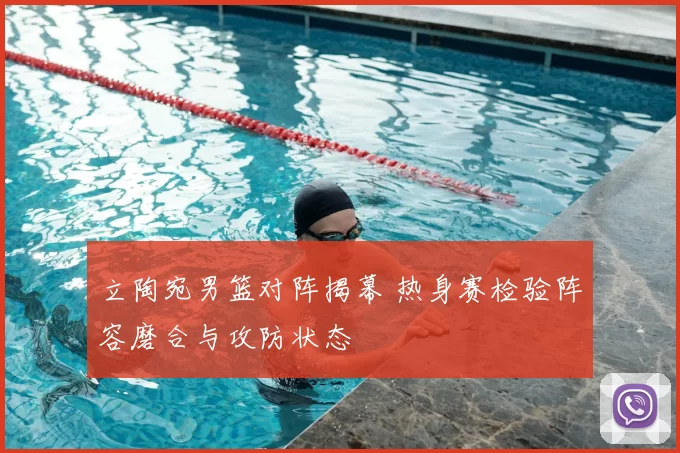 立陶宛男篮对阵揭幕 热身赛检验阵容磨合与攻防状态