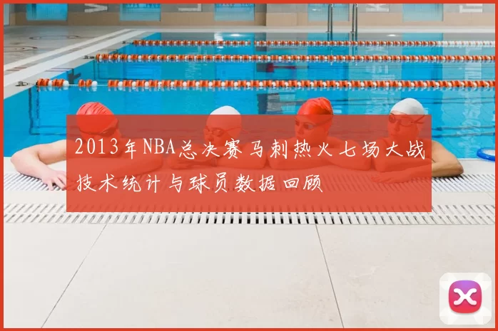 2013年NBA总决赛马刺热火七场大战技术统计与球员数据回顾