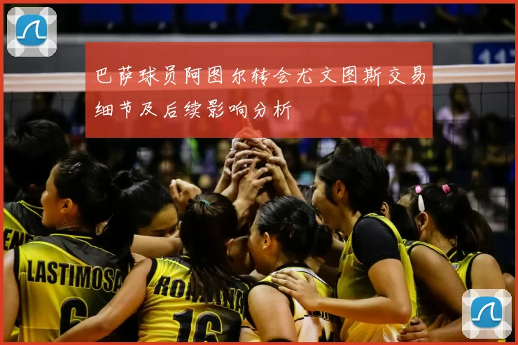 巴萨球员阿图尔转会尤文图斯交易细节及后续影响分析