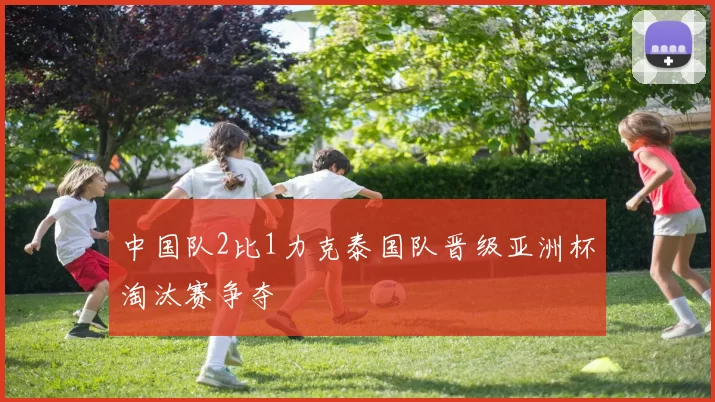 中国队2比1力克泰国队晋级亚洲杯淘汰赛争夺
