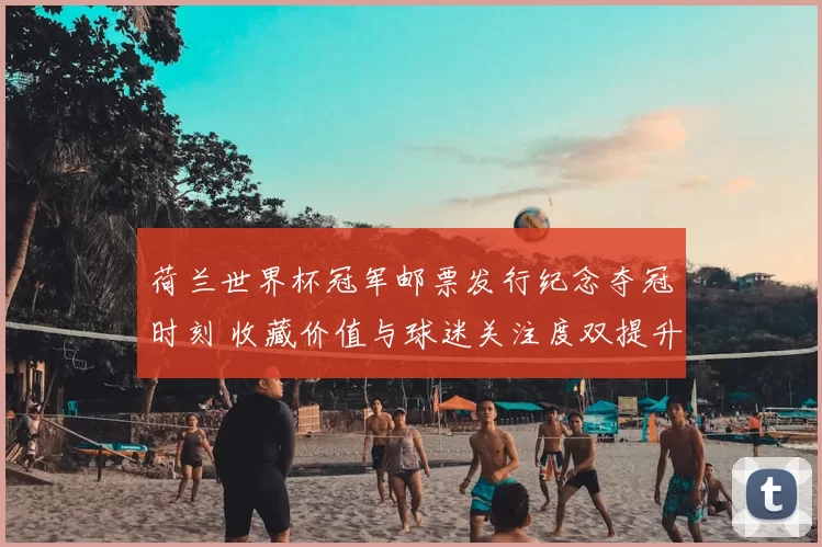 荷兰世界杯冠军邮票发行纪念夺冠时刻 收藏价值与球迷关注度双提升