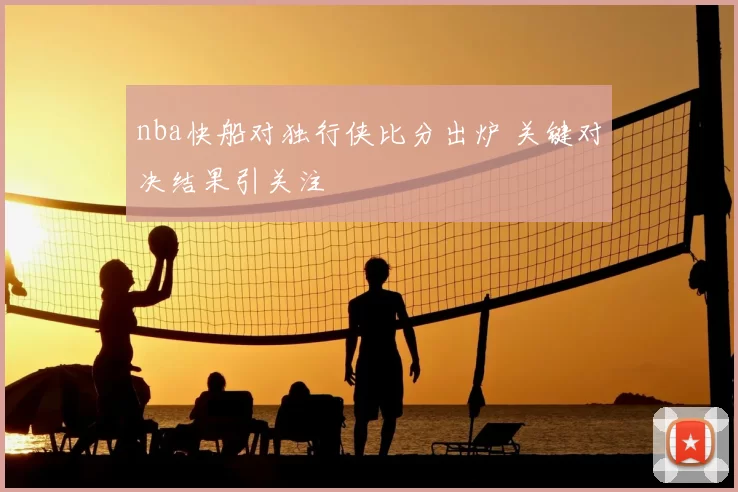 nba快船对独行侠比分出炉 关键对决结果引关注