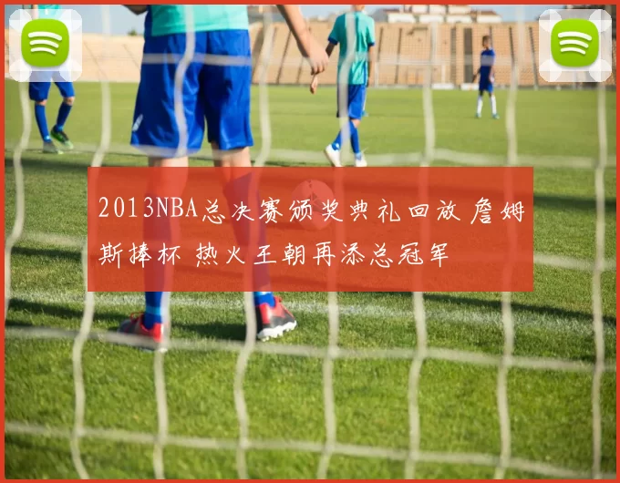 2013NBA总决赛颁奖典礼回放 詹姆斯捧杯 热火王朝再添总冠军