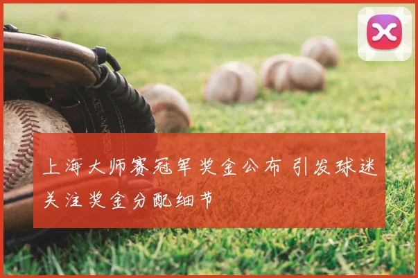 上海大师赛冠军奖金公布 引发球迷关注奖金分配细节