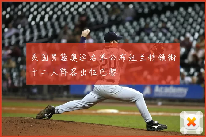 美国男篮奥运名单公布杜兰特领衔十二人阵容出征巴黎