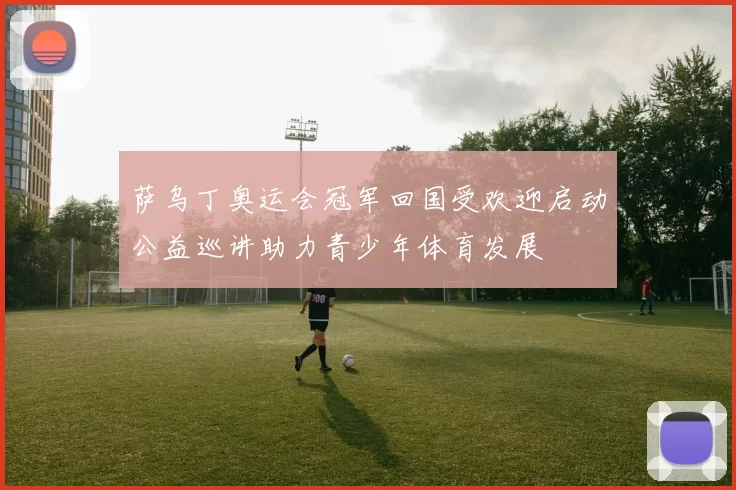 萨乌丁奥运会冠军回国受欢迎启动公益巡讲助力青少年体育发展