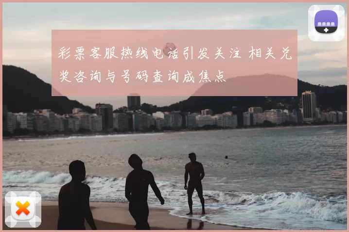 彩票客服热线电话引发关注 相关兑奖咨询与号码查询成焦点