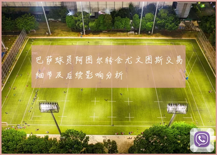 巴萨球员阿图尔转会尤文图斯交易细节及后续影响分析