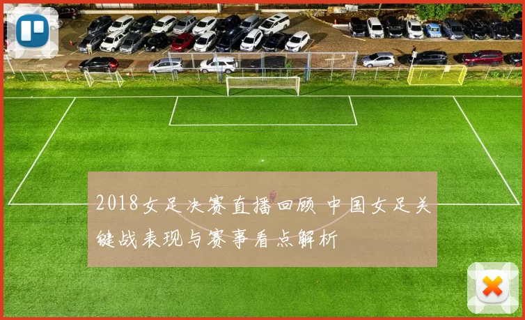 2018女足决赛直播回顾 中国女足关键战表现与赛事看点解析