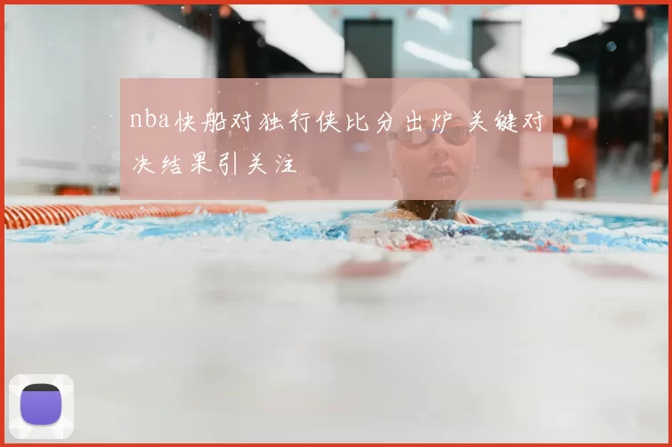 nba快船对独行侠比分出炉 关键对决结果引关注