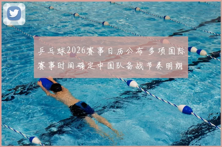 乒乓球2026赛事日历公布 多项国际赛事时间确定中国队备战节奏明朗
