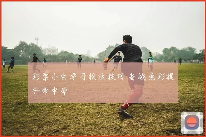 彩票小白学习投注技巧 备战竞彩提升命中率