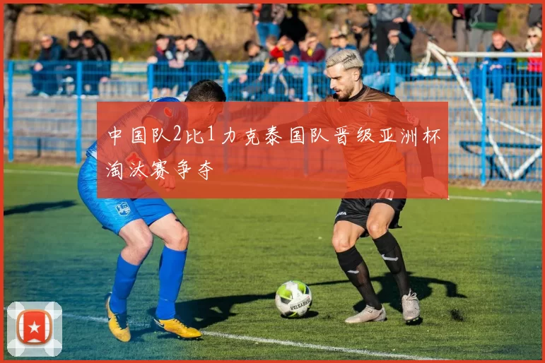 中国队2比1力克泰国队晋级亚洲杯淘汰赛争夺