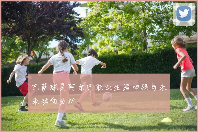 巴萨球员阿尔巴职业生涯回顾与未来动向分析