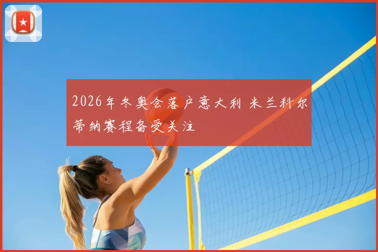 2026年冬奥会落户意大利 米兰科尔蒂纳赛程备受关注