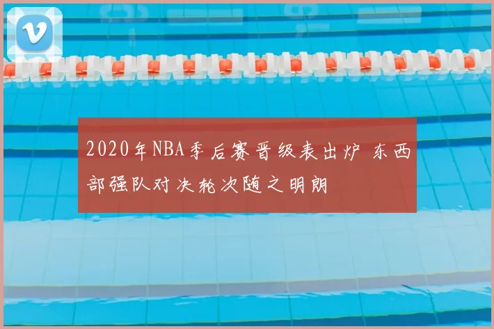 2020年NBA季后赛晋级表出炉 东西部强队对决轮次随之明朗