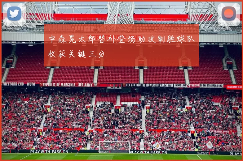 中森晃太郎替补登场助攻制胜球队收获关键三分