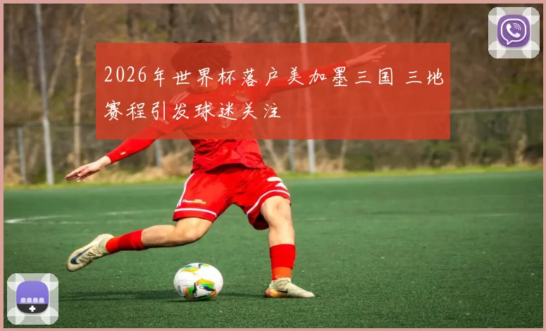 2026年世界杯落户美加墨三国 三地赛程引发球迷关注