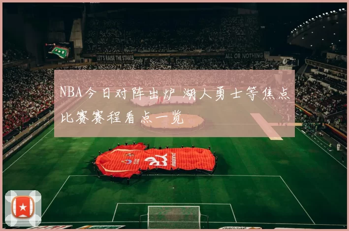 NBA今日对阵出炉 湖人勇士等焦点比赛赛程看点一览