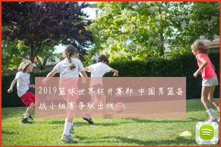 2019篮球世界杯开赛即 中国男篮备战小组赛争取出线