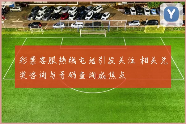 彩票客服热线电话引发关注 相关兑奖咨询与号码查询成焦点
