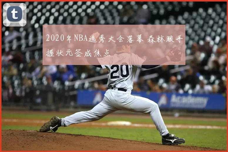 2020年NBA选秀大会落幕 森林狼手握状元签成焦点