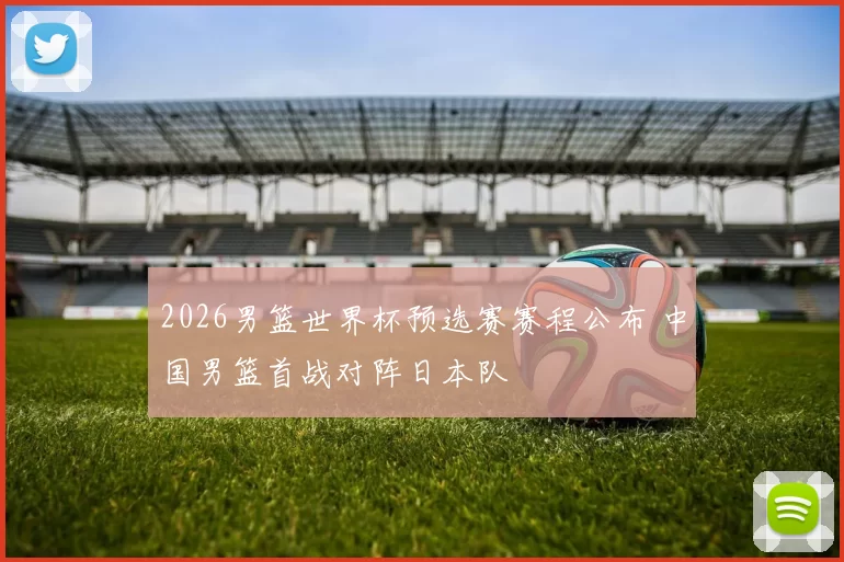 2026男篮世界杯预选赛赛程公布 中国男篮首战对阵日本队