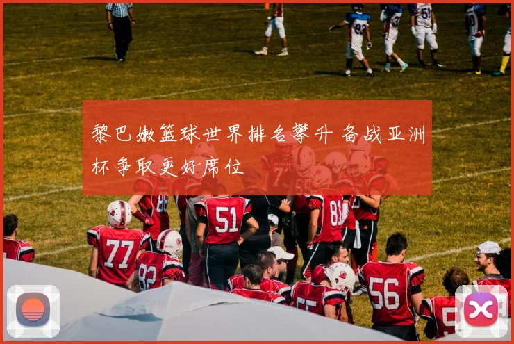 黎巴嫩篮球世界排名攀升 备战亚洲杯争取更好席位