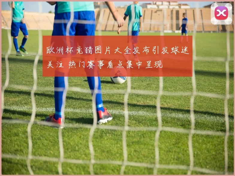 欧洲杯竞猜图片大全发布引发球迷关注 热门赛事看点集中呈现