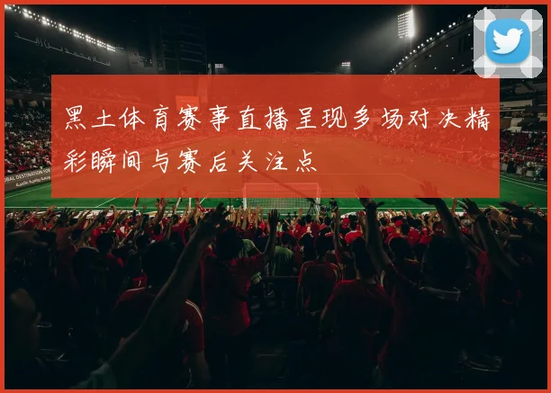 黑土体育赛事直播呈现多场对决精彩瞬间与赛后关注点