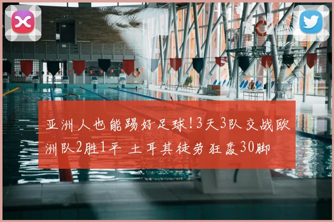 亚洲人也能踢好足球!3天3队交战欧洲队2胜1平 土耳其徒劳狂轰30脚