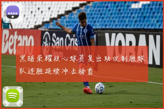 黑暗荣耀核心球员复出助攻制胜球队连胜延续冲击榜首
