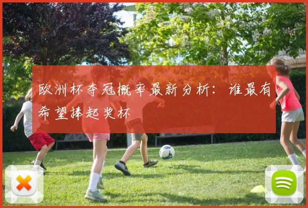 欧洲杯夺冠概率最新分析:谁最有希望捧起奖杯